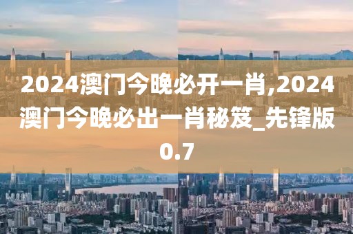 2024澳门今晚必开一肖,2024澳门今晚必出一肖秘笈_先锋版0.7