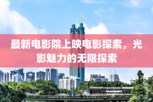 最新电影院上映电影探索，光影魅力的无限探索
