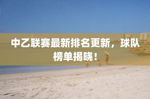 中乙联赛最新排名更新，球队榜单揭晓！