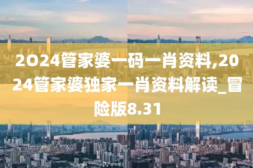 2O24管家婆一码一肖资料,2024管家婆独家一肖资料解读_冒险版8.31