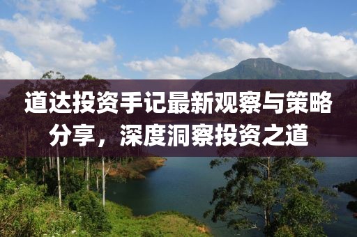 道达投资手记最新观察与策略分享，深度洞察投资之道