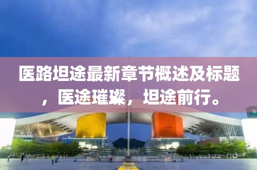 医路坦途最新章节概述及标题，医途璀璨，坦途前行。