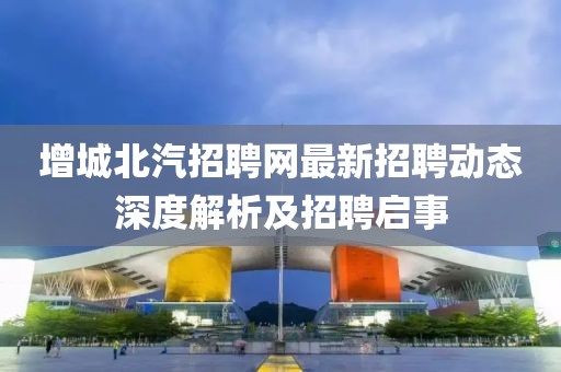 增城北汽招聘网最新招聘动态深度解析及招聘启事