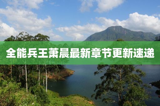 全能兵王萧晨最新章节更新速递