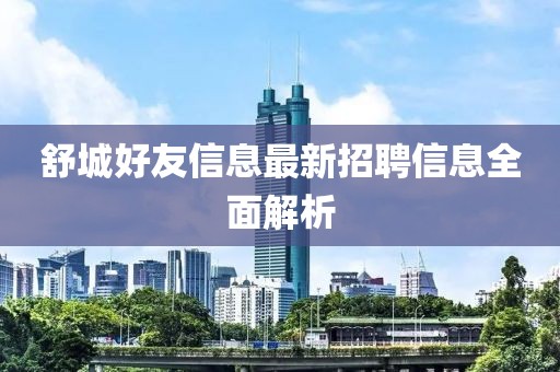 舒城好友信息最新招聘信息全面解析
