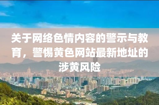 关于网络色情内容的警示与教育，警惕黄色网站最新地址的涉黄风险