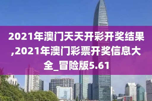 2021年澳门天天开彩开奖结果,2021年澳门彩票开奖信息大全_冒险版5.61
