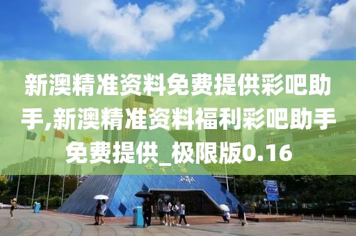 新澳精准资料免费提供彩吧助手,新澳精准资料福利彩吧助手免费提供_极限版0.16