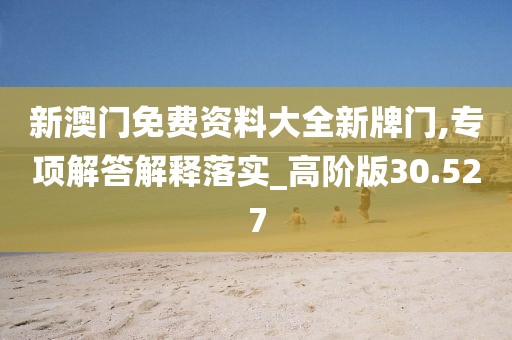 新澳门免费资料大全新牌门,专项解答解释落实_高阶版30.527