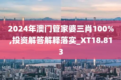 2024年澳门管家婆三肖100%,投资解答解释落实_XT18.813