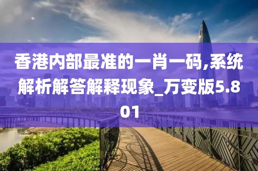 香港内部最准的一肖一码,系统解析解答解释现象_万变版5.801