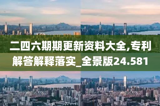 二四六期期更新资料大全,专利解答解释落实_全景版24.581