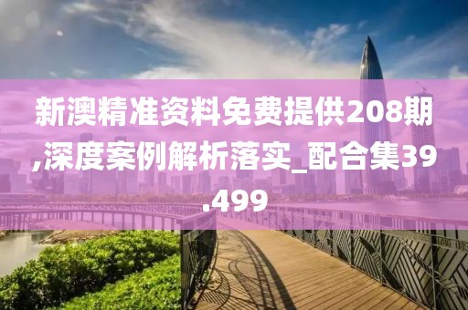 新澳精准资料免费提供208期,深度案例解析落实_配合集39.499