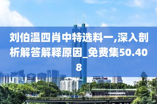 刘伯温四肖中特选料一,深入剖析解答解释原因_免费集50.408