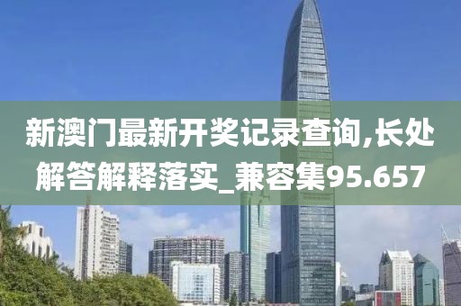 新澳门最新开奖记录查询,长处解答解释落实_兼容集95.657