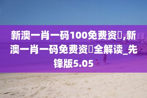 新澳一肖一码100免费资枓,新澳一肖一码免费资枓全解读_先锋版5.05