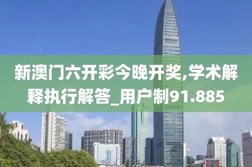 新澳门六开彩今晚开奖,学术解释执行解答_用户制91.885