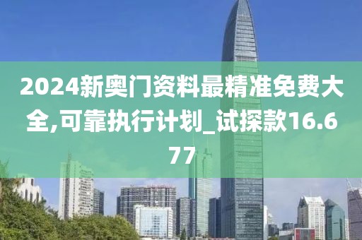 2024新奥门资料最精准免费大全,可靠执行计划_试探款16.677