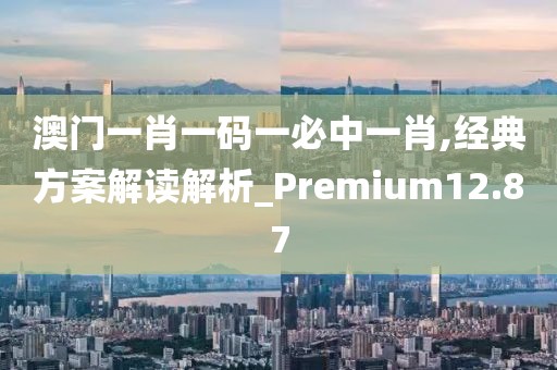 澳门一肖一码一必中一肖,经典方案解读解析_Premium12.87