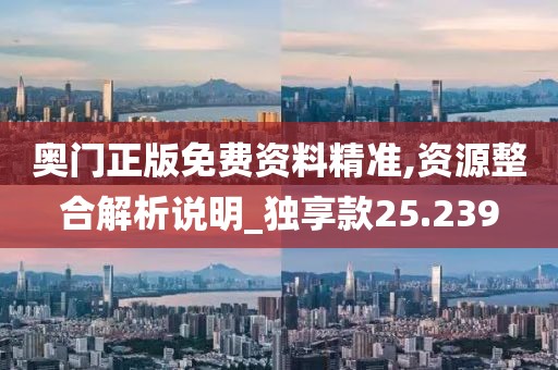 奥门正版免费资料精准,资源整合解析说明_独享款25.239