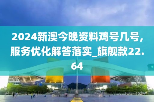 2024新澳今晚资料鸡号几号,服务优化解答落实_旗舰款22.64