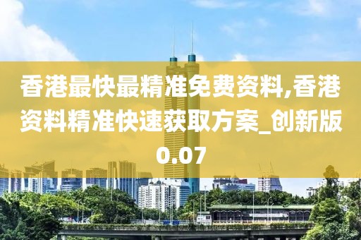 香港最快最精准免费资料,香港资料精准快速获取方案_创新版0.07