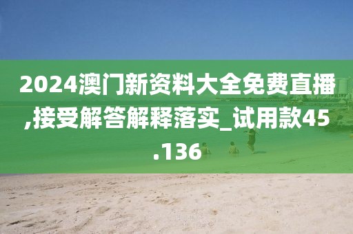 2024澳门新资料大全免费直播,接受解答解释落实_试用款45.136