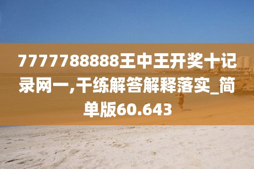 7777788888王中王开奖十记录网一,干练解答解释落实_简单版60.643