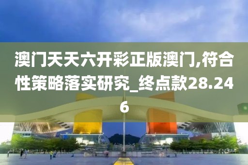 澳门天天六开彩正版澳门,符合性策略落实研究_终点款28.246