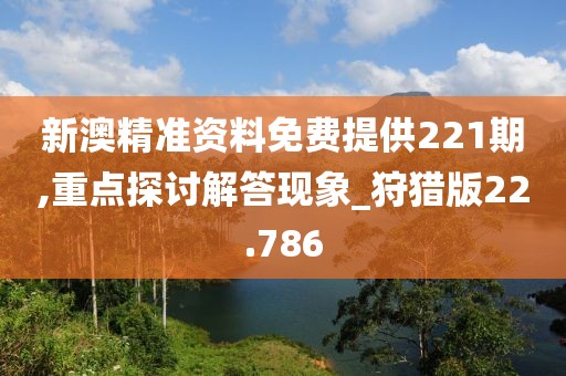 新澳精准资料免费提供221期,重点探讨解答现象_狩猎版22.786
