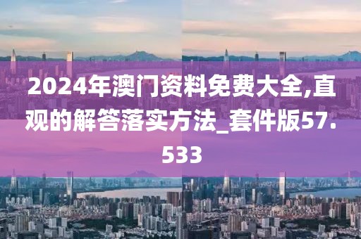 2024年澳门资料免费大全,直观的解答落实方法_套件版57.533