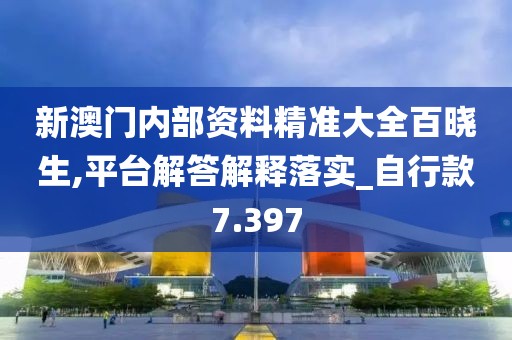 新澳门内部资料精准大全百晓生,平台解答解释落实_自行款7.397