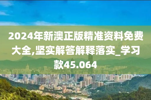 2024年新澳正版精准资料免费大全,坚实解答解释落实_学习款45.064