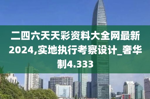 二四六天天彩资料大全网最新2024,实地执行考察设计_奢华制4.333