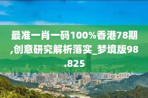 最准一肖一码100%香港78期,创意研究解析落实_梦境版98.825