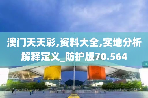 澳门天天彩,资料大全,实地分析解释定义_防护版70.564