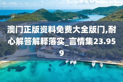 澳门正版资料免费大全版门,耐心解答解释落实_言情集23.959