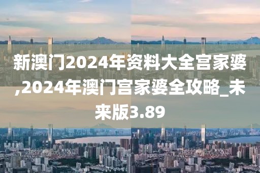 新澳门2024年资料大全宫家婆,2024年澳门宫家婆全攻略_未来版3.89
