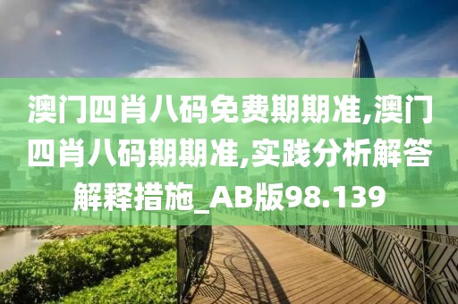 澳门四肖八码免费期期准,澳门四肖八码期期准,实践分析解答解释措施_AB版98.139