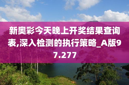 新奥彩今天晚上开奖结果查询表,深入检测的执行策略_A版97.277