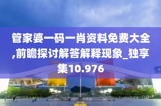 管家婆一码一肖资料免费大全,前瞻探讨解答解释现象_独享集10.976