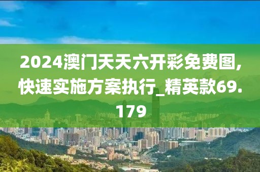 2024澳门天天六开彩免费图,快速实施方案执行_精英款69.179