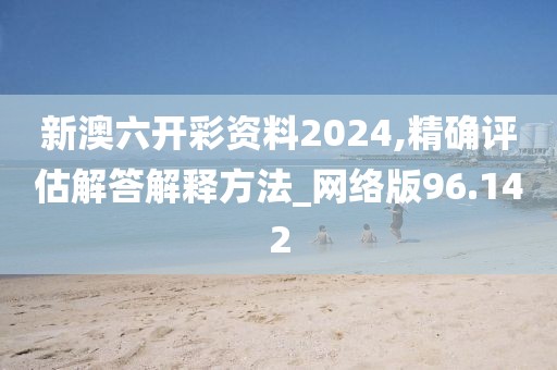 新澳六开彩资料2024,精确评估解答解释方法_网络版96.142