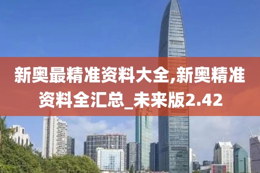 新奥最精准资料大全,新奥精准资料全汇总_未来版2.42