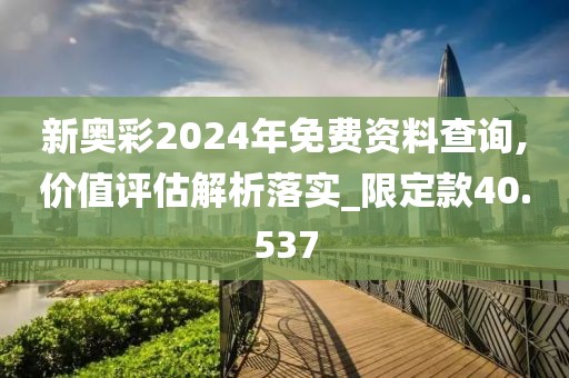 新奥彩2024年免费资料查询,价值评估解析落实_限定款40.537