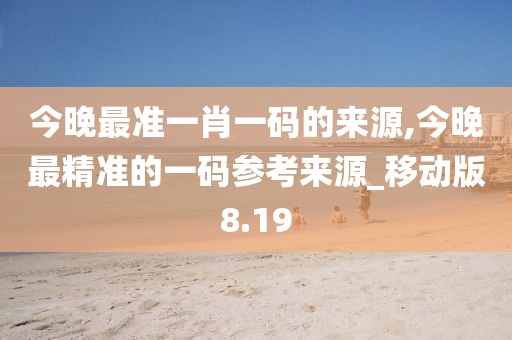 今晚最准一肖一码的来源,今晚最精准的一码参考来源_移动版8.19