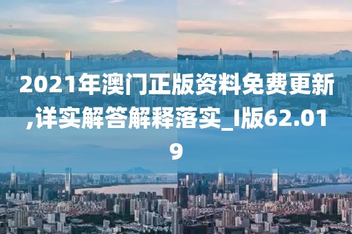 2021年澳门正版资料免费更新,详实解答解释落实_I版62.019