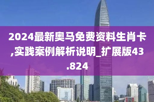 2024最新奥马免费资料生肖卡,实践案例解析说明_扩展版43.824