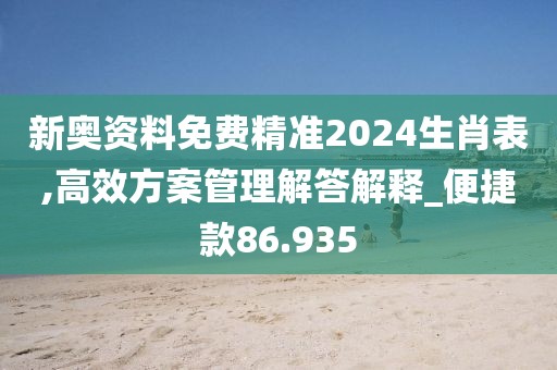 新奥资料免费精准2024生肖表,高效方案管理解答解释_便捷款86.935