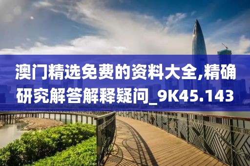 澳门精选免费的资料大全,精确研究解答解释疑问_9K45.143